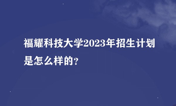 福耀科技大学2023年招生计划是怎么样的？