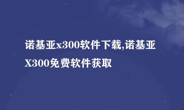 诺基亚x300软件下载,诺基亚X300免费软件获取
