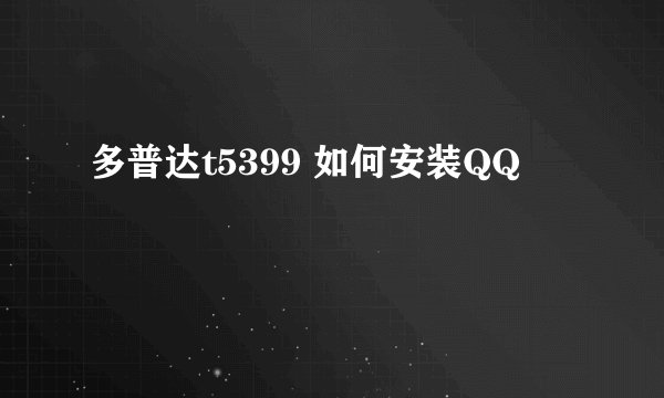 多普达t5399 如何安装QQ