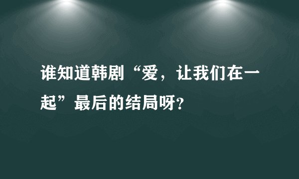 谁知道韩剧“爱，让我们在一起”最后的结局呀？