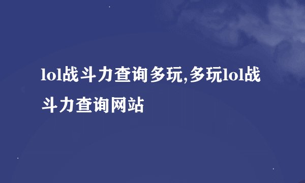 lol战斗力查询多玩,多玩lol战斗力查询网站