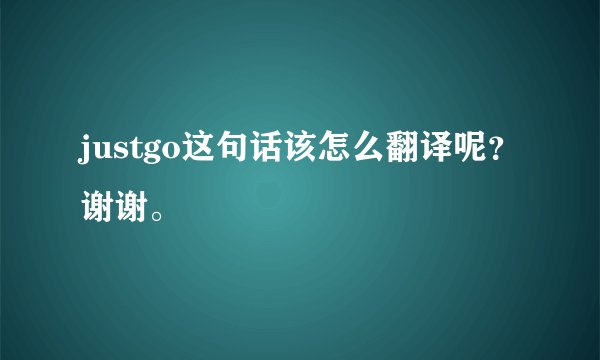 justgo这句话该怎么翻译呢？谢谢。