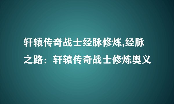 轩辕传奇战士经脉修炼,经脉之路：轩辕传奇战士修炼奥义