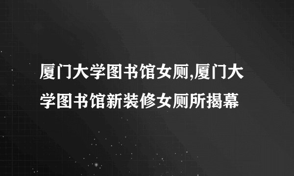 厦门大学图书馆女厕,厦门大学图书馆新装修女厕所揭幕
