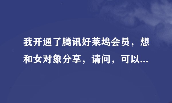 我开通了腾讯好莱坞会员，想和女对象分享，请问，可以共享吗，她可以登陆我的qq号吗？
