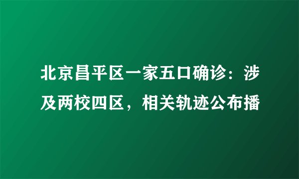 北京昌平区一家五口确诊：涉及两校四区，相关轨迹公布播