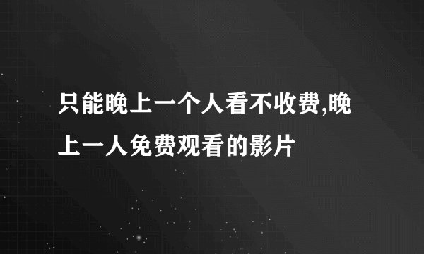 只能晚上一个人看不收费,晚上一人免费观看的影片