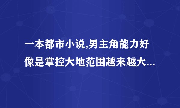 一本都市小说,男主角能力好像是掌控大地范围越来越大,叫大地掌控者,除此之外还有天空掌控者什么