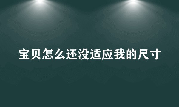 宝贝怎么还没适应我的尺寸
