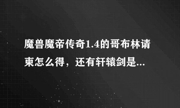 魔兽魔帝传奇1.4的哥布林请柬怎么得，还有轩辕剑是怎么得的？