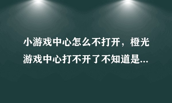 小游戏中心怎么不打开，橙光游戏中心打不开了不知道是怎么回事
