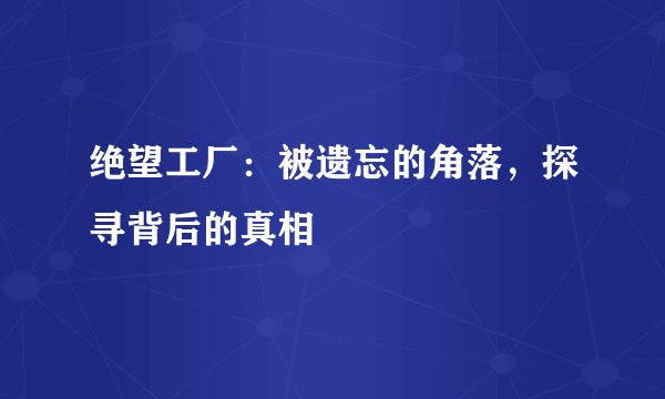 绝望工厂：被遗忘的角落，探寻背后的真相