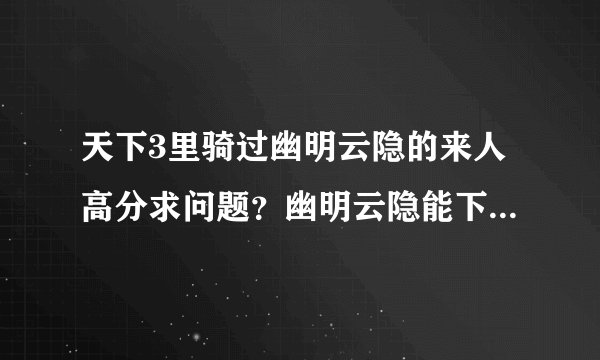 天下3里骑过幽明云隐的来人高分求问题？幽明云隐能下海游吗？