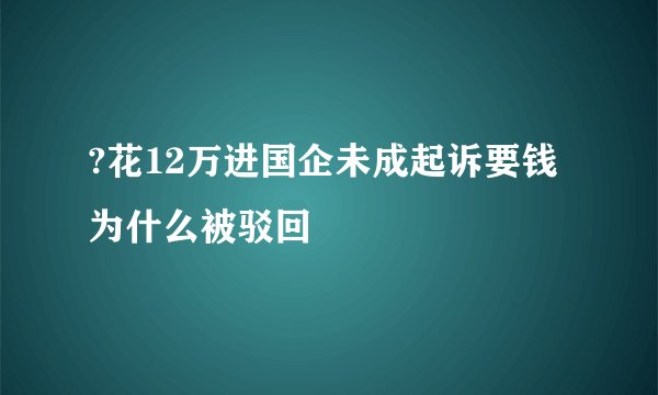 ?花12万进国企未成起诉要钱为什么被驳回