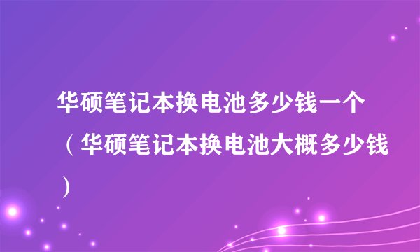 华硕笔记本换电池多少钱一个（华硕笔记本换电池大概多少钱）