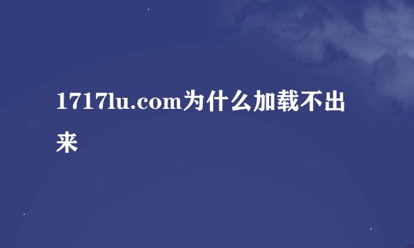 1717lu.com为什么加载不出来