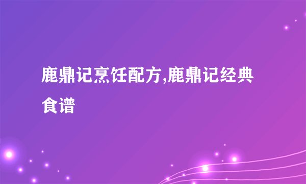 鹿鼎记烹饪配方,鹿鼎记经典食谱