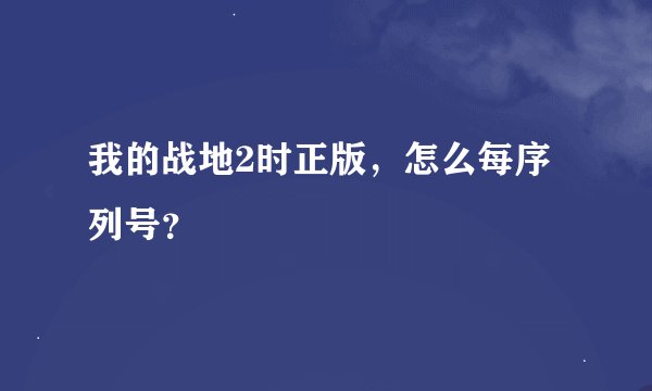 我的战地2时正版，怎么每序列号？