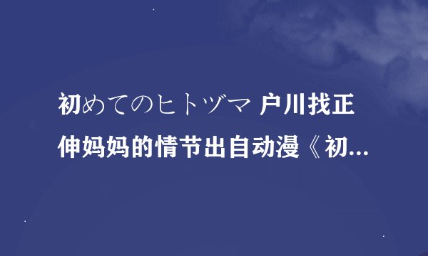 初めてのヒトヅマ 户川找正伸妈妈的情节出自动漫《初めてのヒトヅマ》第6话