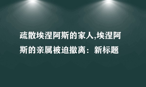 疏散埃涅阿斯的家人,埃涅阿斯的亲属被迫撤离：新标题