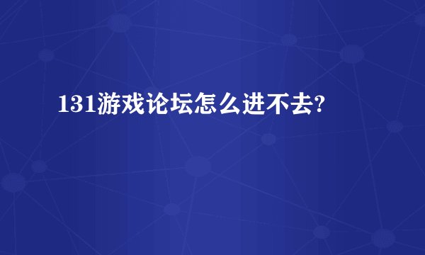 131游戏论坛怎么进不去?
