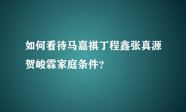 如何看待马嘉祺丁程鑫张真源贺峻霖家庭条件？