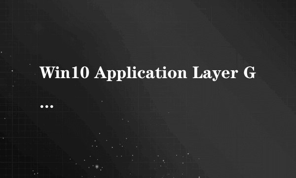 Win10 Application Layer Gateway Service服务有什么用？可以禁用吗