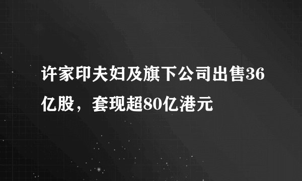 许家印夫妇及旗下公司出售36亿股，套现超80亿港元