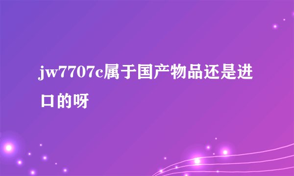 jw7707c属于国产物品还是进口的呀