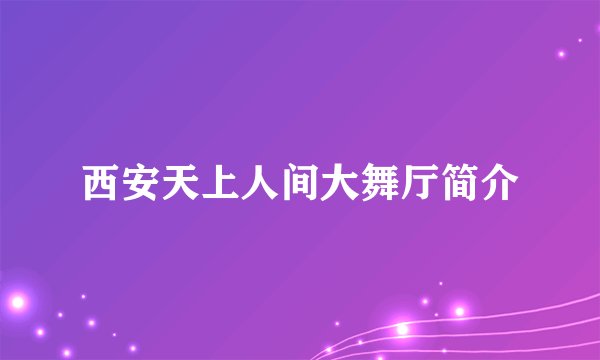 西安天上人间大舞厅简介