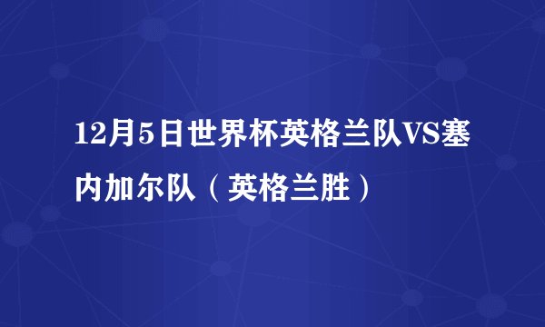 12月5日世界杯英格兰队VS塞内加尔队（英格兰胜）