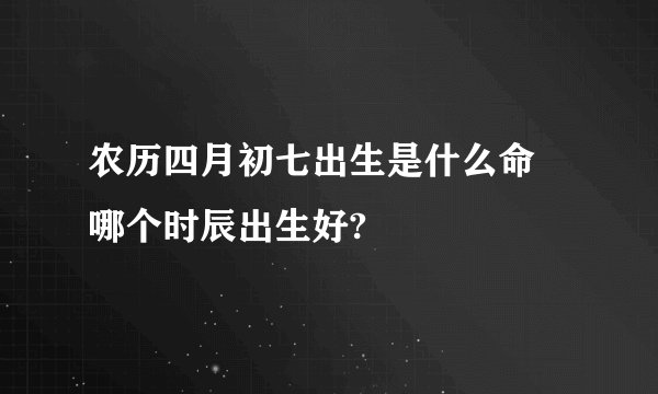 农历四月初七出生是什么命 哪个时辰出生好?
