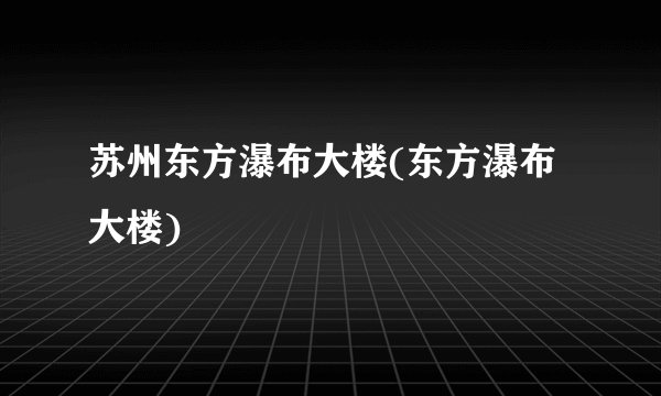 苏州东方瀑布大楼(东方瀑布大楼)