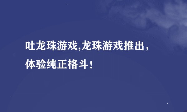 吐龙珠游戏,龙珠游戏推出，体验纯正格斗！