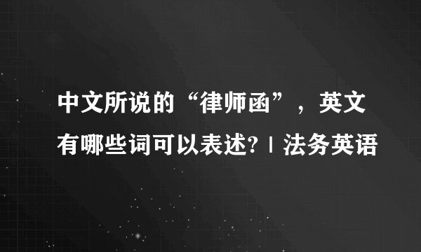 中文所说的“律师函”，英文有哪些词可以表述?｜法务英语