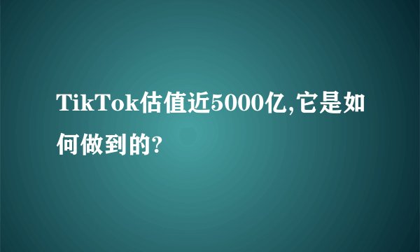 TikTok估值近5000亿,它是如何做到的?