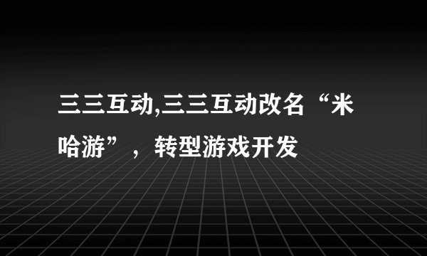 三三互动,三三互动改名“米哈游”，转型游戏开发