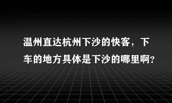 温州直达杭州下沙的快客，下车的地方具体是下沙的哪里啊？
