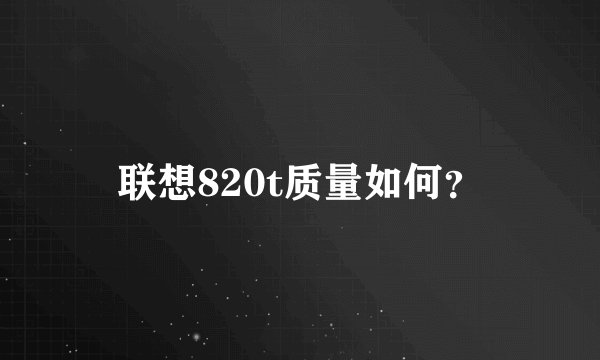 联想820t质量如何？