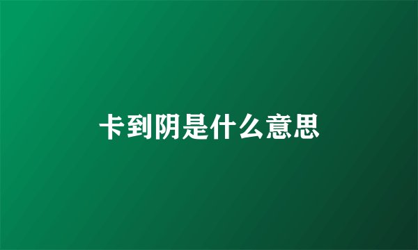 卡到阴是什么意思