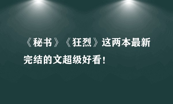 《秘书》《狂烈》这两本最新完结的文超级好看！