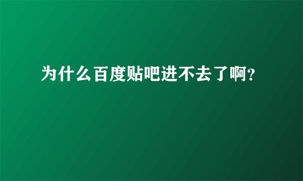 为什么百度贴吧进不去了啊？