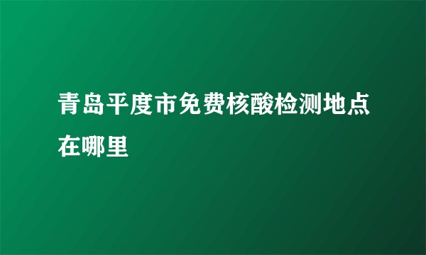 青岛平度市免费核酸检测地点在哪里