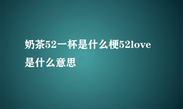 奶茶52一杯是什么梗52love是什么意思
