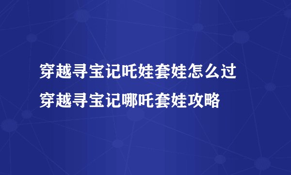 穿越寻宝记吒娃套娃怎么过 穿越寻宝记哪吒套娃攻略