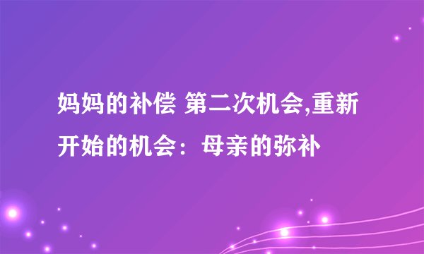 妈妈的补偿 第二次机会,重新开始的机会：母亲的弥补