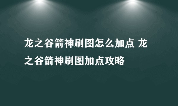 龙之谷箭神刷图怎么加点 龙之谷箭神刷图加点攻略
