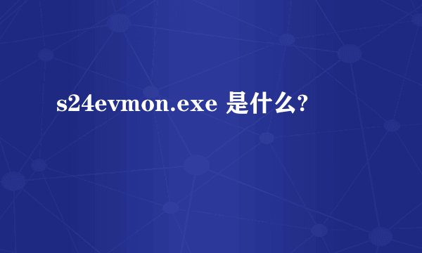 s24evmon.exe 是什么?