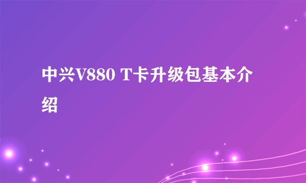中兴V880 T卡升级包基本介绍