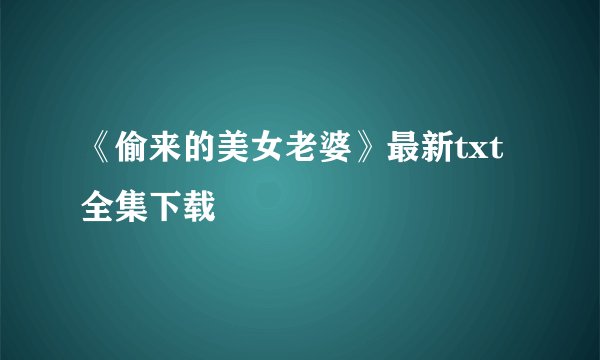 《偷来的美女老婆》最新txt全集下载